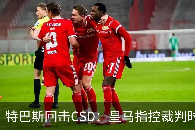 特巴斯回击CSD：皇马指控裁判时你们为何沉默