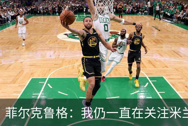 菲尔克鲁格：我仍一直在关注米兰 无法透露当初为何离开米兰