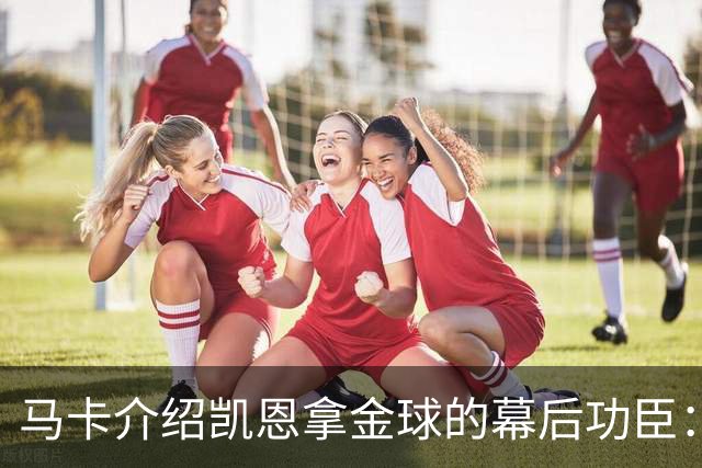 马卡介绍凯恩拿金球的幕后功臣：陪伴他六年的运动医学专家